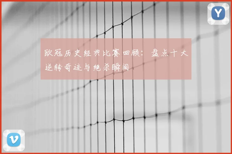 欧冠历史经典比赛回顾：盘点十大逆转奇迹与绝杀瞬间