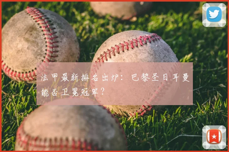 法甲最新排名出炉：巴黎圣日耳曼能否卫冕冠军？