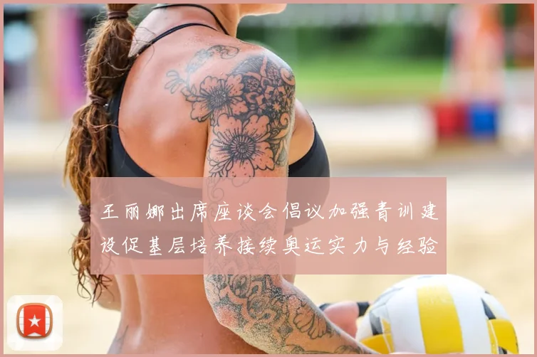 王丽娜出席座谈会倡议加强青训建设促基层培养接续奥运实力与经验传承