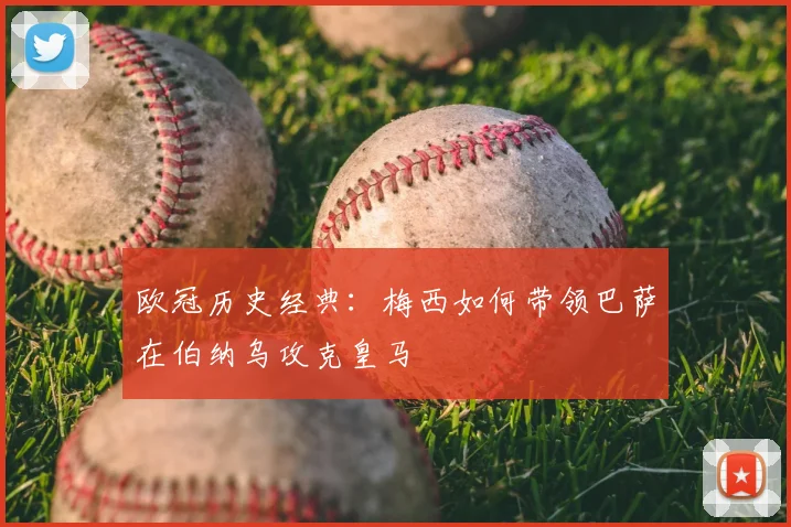 欧冠历史经典:梅西如何带领巴萨在伯纳乌攻克皇马