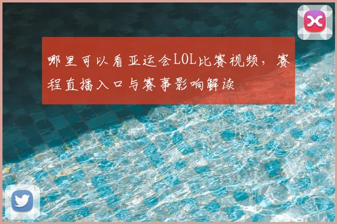 哪里可以看亚运会LOL比赛视频，赛程直播入口与赛事影响解读