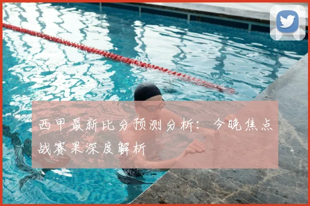 西甲最新比分预测分析：今晚焦点战赛果深度解析