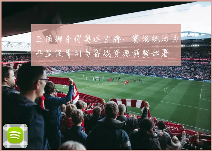 王丽娜夺得奥运金牌，赛场统治力凸显促青训与备战资源调整部署