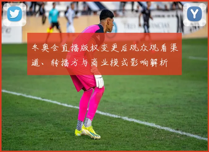 冬奥会直播版权变更后观众观看渠道、转播方与商业模式影响解析