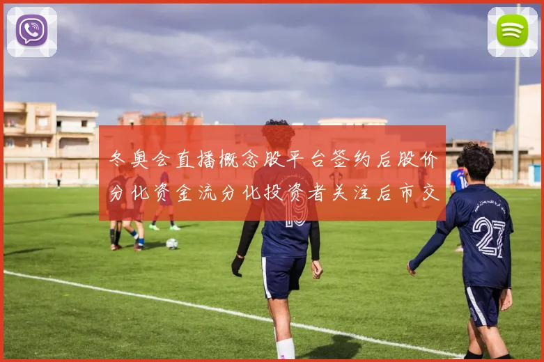 冬奥会直播概念股平台签约后股价分化资金流分化投资者关注后市交易机会