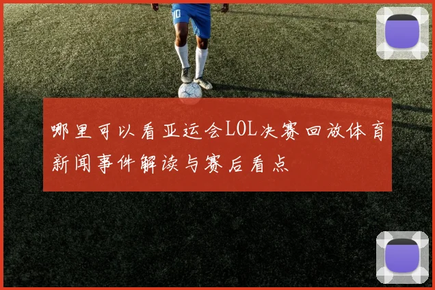 哪里可以看亚运会LOL决赛回放体育新闻事件解读与赛后看点