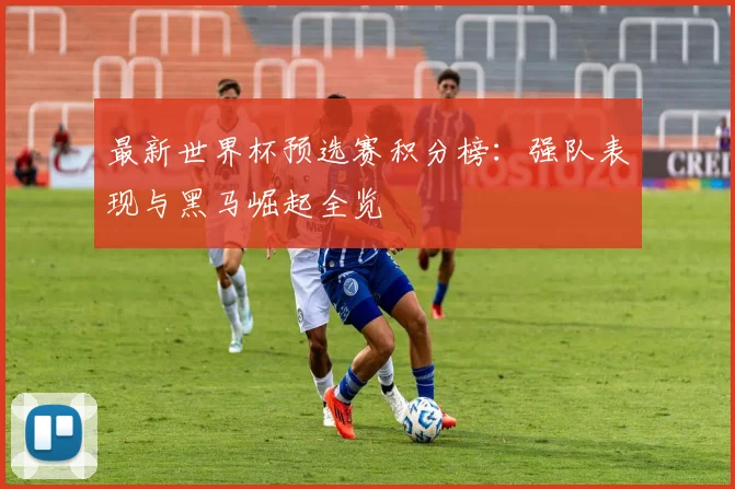 最新世界杯预选赛积分榜：强队表现与黑马崛起全览