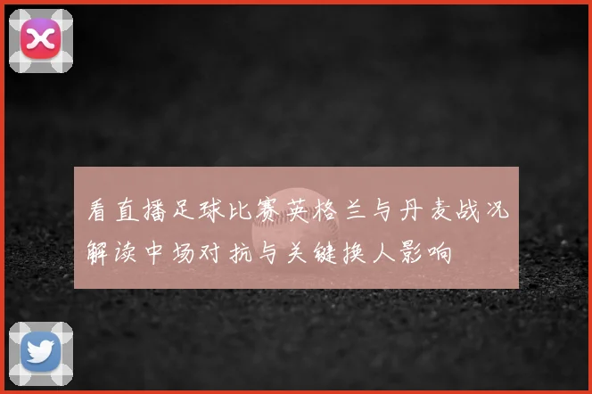 看直播足球比赛英格兰与丹麦战况解读中场对抗与关键换人影响